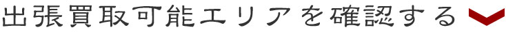 出張買取可能エリアを確認する