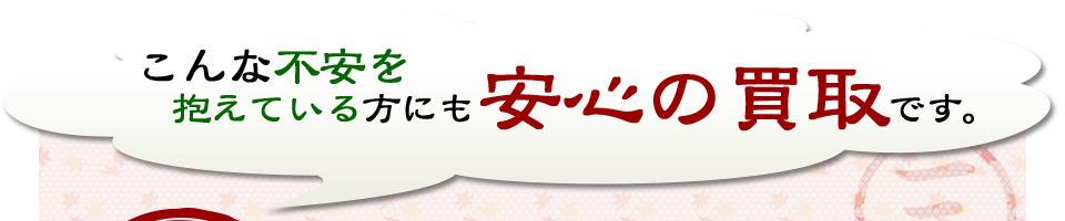 こんな不安を抱えている方にも安心の買取です